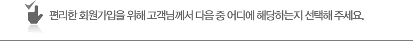 편리한 회원가입을 위해 고객님께서 다음 중 어디에 해당하는지 선택해 주세요.